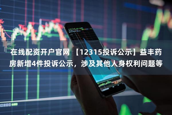在线配资开户官网 【12315投诉公示】益丰药房新增4件投诉公示，涉及其他人身权利问题等