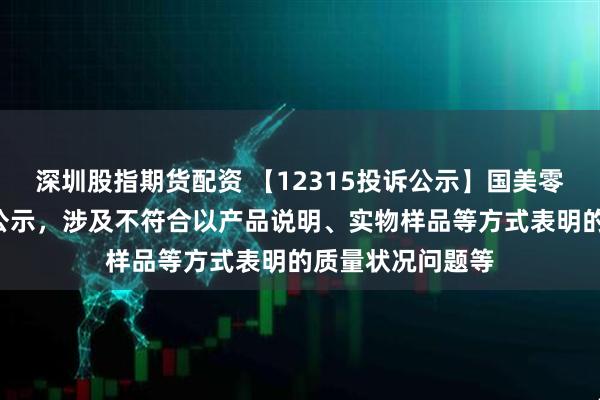 深圳股指期货配资 【12315投诉公示】国美零售新增5件投诉公示，涉及不符合以产品说明、实物样品等方式表明的质量状况问题等