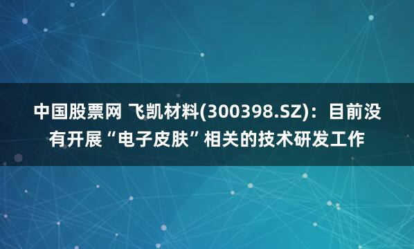 中国股票网 飞凯材料(300398.SZ)：目前没有开展“电子皮肤”相关的技术研发工作