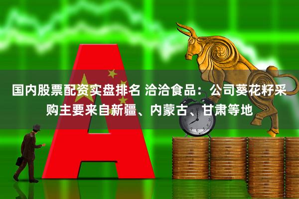 国内股票配资实盘排名 洽洽食品：公司葵花籽采购主要来自新疆、内蒙古、甘肃等地