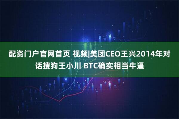 配资门户官网首页 视频|美团CEO王兴2014年对话搜狗王小川 BTC确实相当牛逼