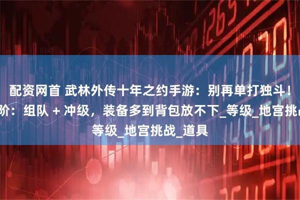 配资网首 武林外传十年之约手游：别再单打独斗！搬砖进阶：组队 + 冲级，装备多到背包放不下_等级_地宫挑战_道具