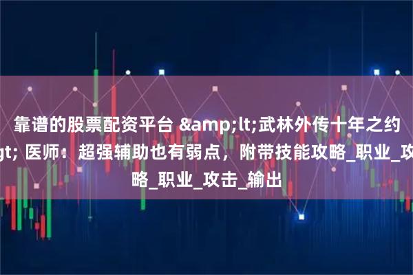 靠谱的股票配资平台 &lt;武林外传十年之约&gt; 医师：超强辅助也有弱点，附带技能攻略_职业_攻击_输出