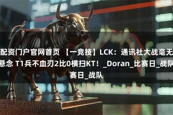 配资门户官网首页 【一竞技】LCK:通讯社大战毫无悬念 T1兵不血刃2比0横扫KT!_Doran_比赛日_战队