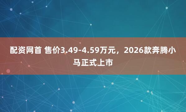 配资网首 售价3.49-4.59万元，2026款奔腾小马正式上市