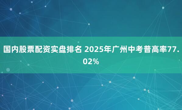 国内股票配资实盘排名 2025年广州中考普高率77.02%