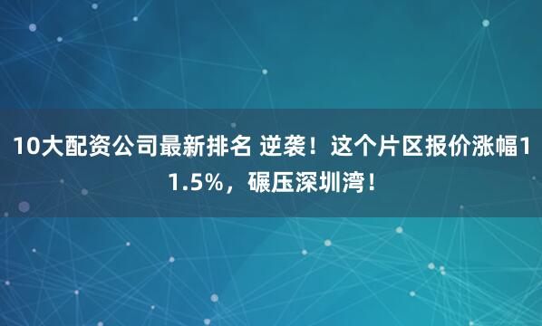 10大配资公司最新排名 逆袭！这个片区报价涨幅11.5%，碾压深圳湾！