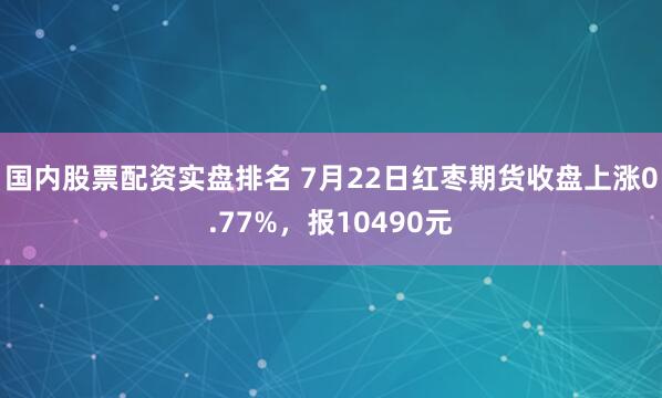 国内股票配资实盘排名 7月22日红枣期货收盘上涨0.77%，报10490元