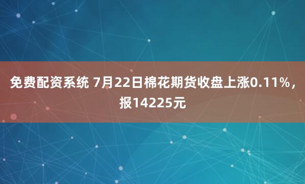 免费配资系统 7月22日棉花期货收盘上涨0.11%，报14225元