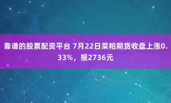 靠谱的股票配资平台 7月22日菜粕期货收盘上涨0.33%，报2736元