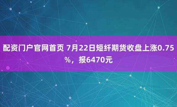 配资门户官网首页 7月22日短纤期货收盘上涨0.75%,报6470元