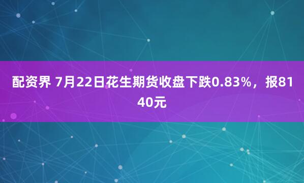 配资界 7月22日花生期货收盘下跌0.83%，报8140元