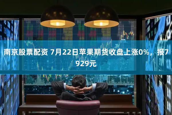 南京股票配资 7月22日苹果期货收盘上涨0%,报7929元