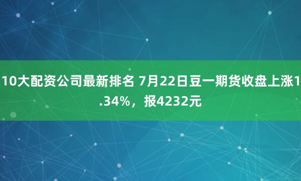 10大配资公司最新排名 7月22日豆一期货收盘上涨1.34%，报4232元