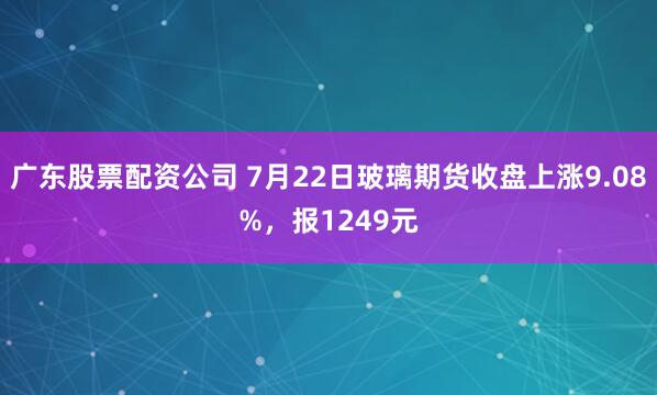 广东股票配资公司 7月22日玻璃期货收盘上涨9.08%，报1249元