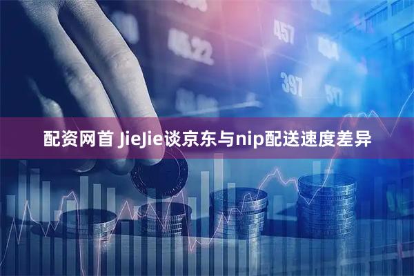 配资网首 JieJie谈京东与nip配送速度差异