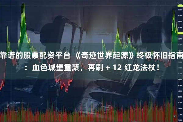 靠谱的股票配资平台 《奇迹世界起源》终极怀旧指南：血色城堡重聚，再刷 + 12 红龙法杖！