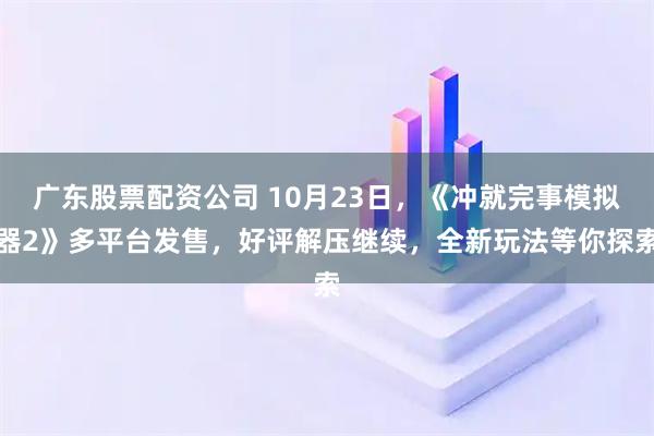 广东股票配资公司 10月23日,《冲就完事模拟器2》多平台发售,好评解压继续,全新玩法等你探索