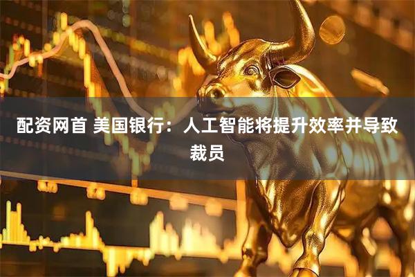 配资网首 美国银行:人工智能将提升效率并导致裁员