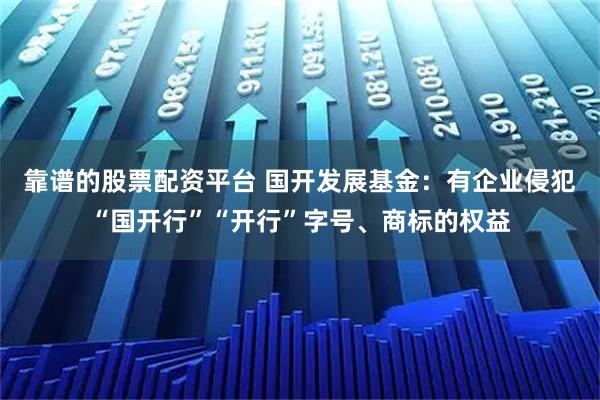 靠谱的股票配资平台 国开发展基金：有企业侵犯“国开行”“开行”字号、商标的权益