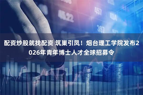 配资炒股就找配资 筑巢引凤！烟台理工学院发布2026年青年博士人才全球招募令