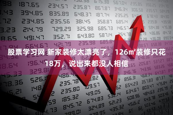 股票学习网 新家装修太漂亮了,126㎡装修只花18万,说出来都没人相信