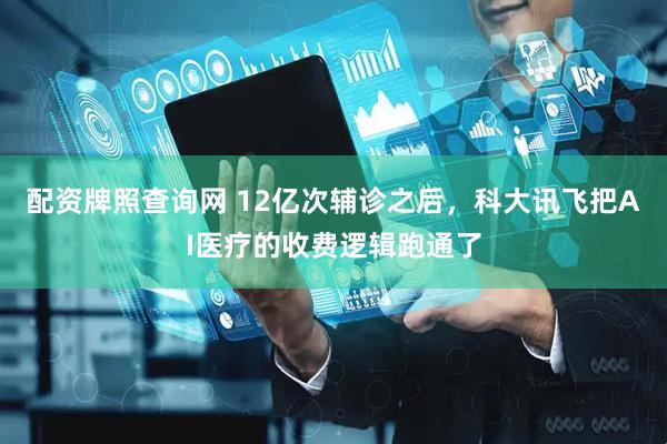配资牌照查询网 12亿次辅诊之后，科大讯飞把AI医疗的收费逻辑跑通了