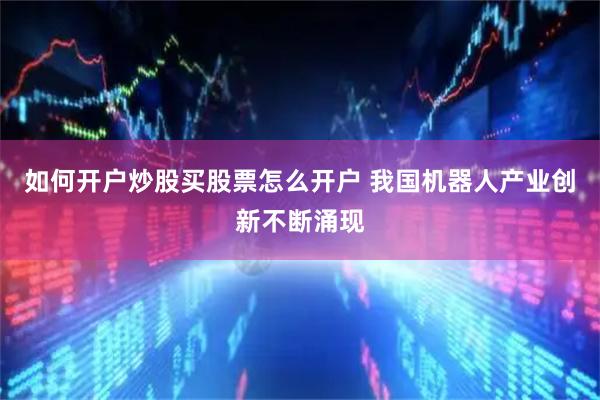 如何开户炒股买股票怎么开户 我国机器人产业创新不断涌现